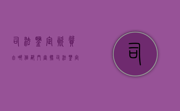 司法鉴定资质由哪个部门审批（司法鉴定资质证书）