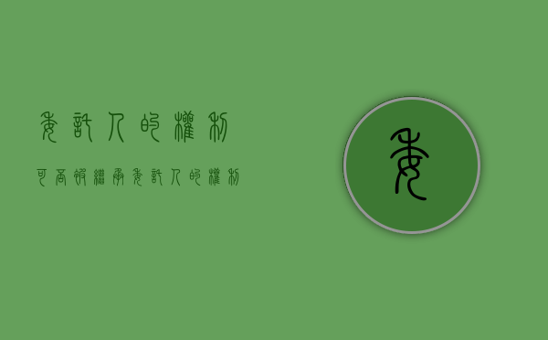 委托人的权利可否被继承（委托人的权利与义务）