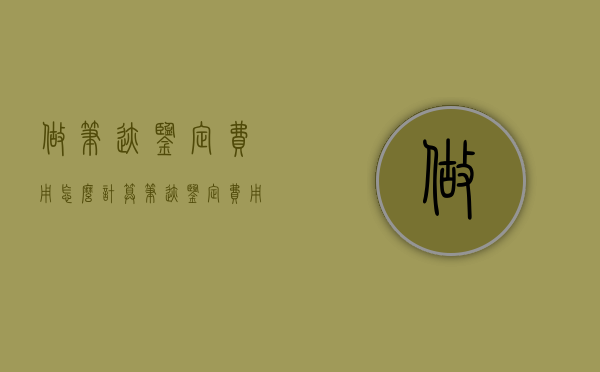 做笔迹鉴定费用怎么计算？（笔迹鉴定费用一般多少）
