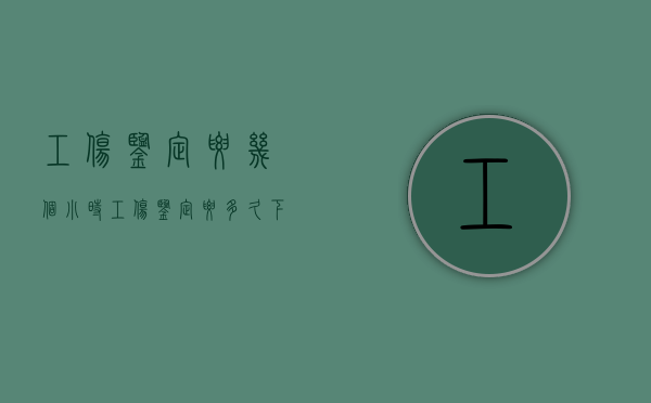 工伤鉴定要几个小时（工伤鉴定要多久下来）