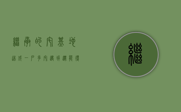 继承的宅基地造成“一户多宅”,遇拆迁能得到补偿吗（继承的房屋属于一户多宅吗）