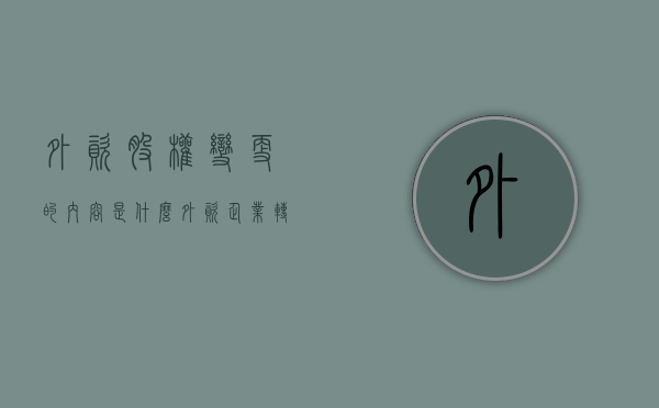 外资股权变更的内容是什么（外资企业转让股权给内资）