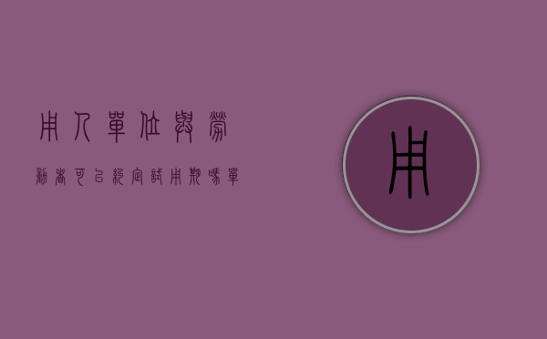 用人单位与劳动者可以约定试用期吗（单位会以怎样的形式违法约定试用期,劳动者求职的注意事项）