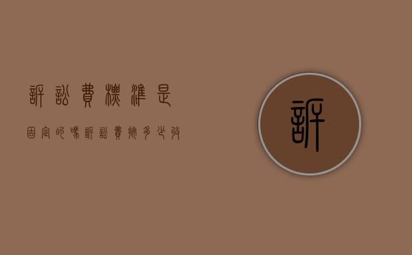诉讼费标准是固定的吗？（诉讼费按多少收取）