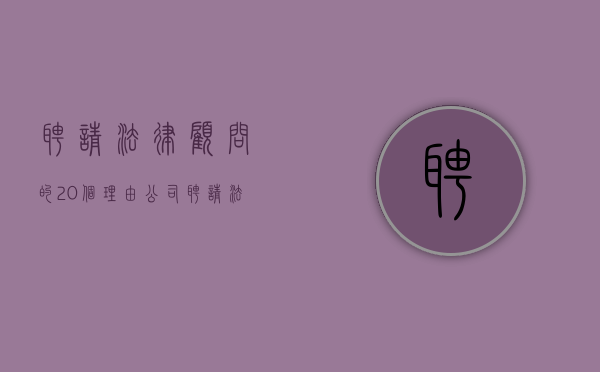 聘请法律顾问的20个理由（公司聘请法律顾问费用计入什么会计科目）