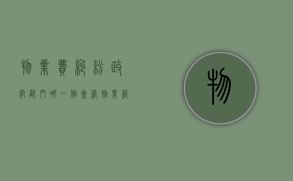物业费纠纷政府部门哪一个会管（物业管理费纠纷在哪里投诉）