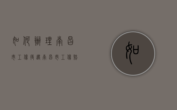 如何办理南昌市工伤待遇？（南昌市工伤赔偿一览表）