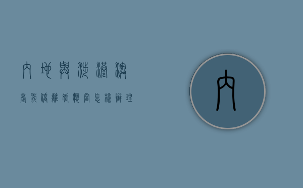 内地与涉港、澳、台、涉侨离婚应当怎样办理（大陆居民与港澳台居民离婚）