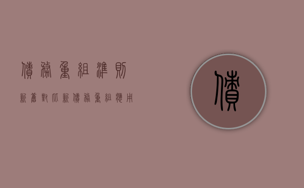 债务重组准则新旧对比（新债务重组应用指南）