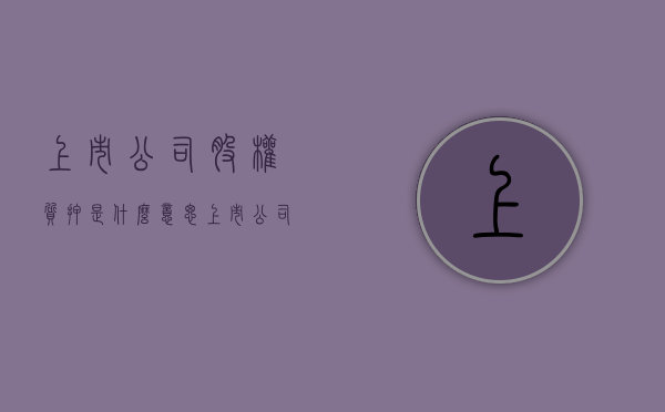 上市公司股权质押是什么意思（上市公司股权质押流程）
