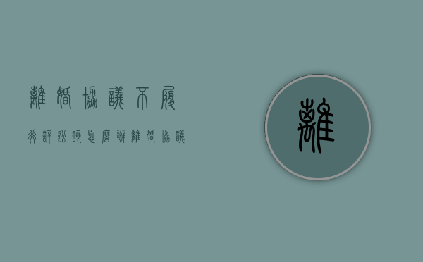 离婚协议不履行诉讼该怎么办（离婚协议不履行怎么起诉）