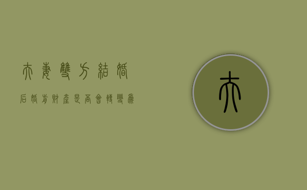 夫妻双方结婚后婚前财产是否会转变为共同财产（婚前财产婚后会变成夫妻共同财产）