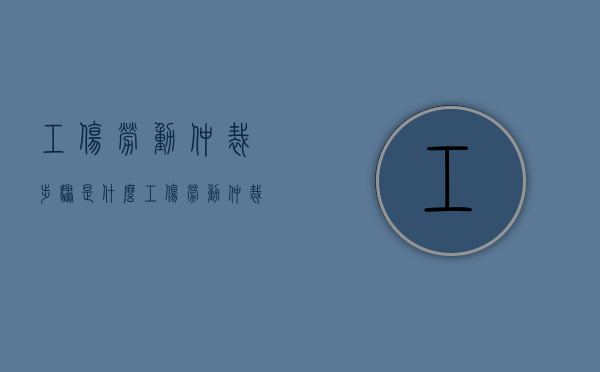 工伤劳动仲裁步骤是什么（工伤劳动仲裁期限多长时间）