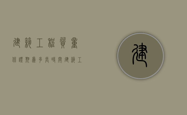 建筑工程质量保证期为多长时间（建筑工程质量保证期为多长时间啊）