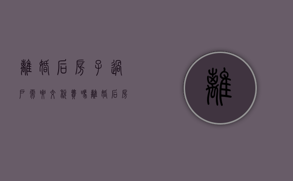 离婚后房子过户需要交税费吗（离婚后房子办过户需要什么手续）