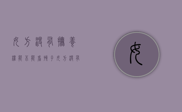 女方没有抚养权能不能看孩子（女方没有抚养能力怎么办）