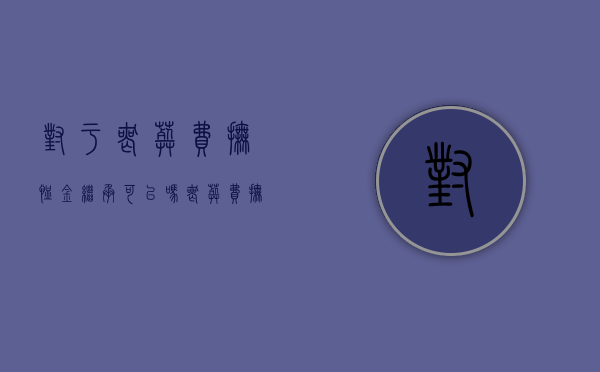对于丧葬费、抚恤金继承可以吗？（丧葬费抚恤金怎么继承）