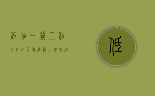 低价中标工程存在的风险（建筑工程低价中标对策）