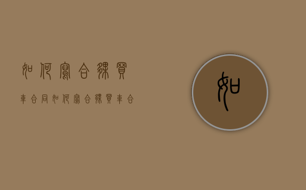 如何写合伙买车合同(如何写合伙买车合同书) 如何写合伙买车合同(如何写合伙买车合同书)