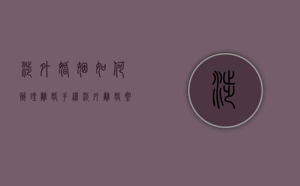 涉外婚姻如何办理离婚手续（涉外离婚案件的处理原则）