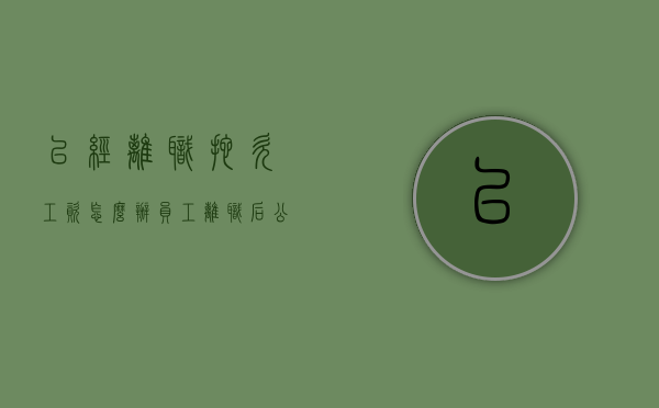 已经离职拖欠工资怎么办（员工离职后公司拖欠工资）