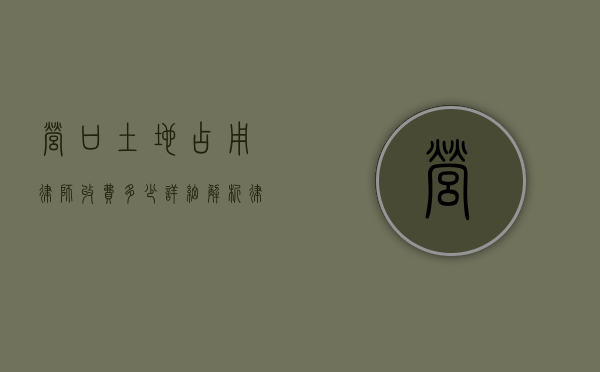 营口土地占用律师收费多少？详细解析律师费用构成及影响因素