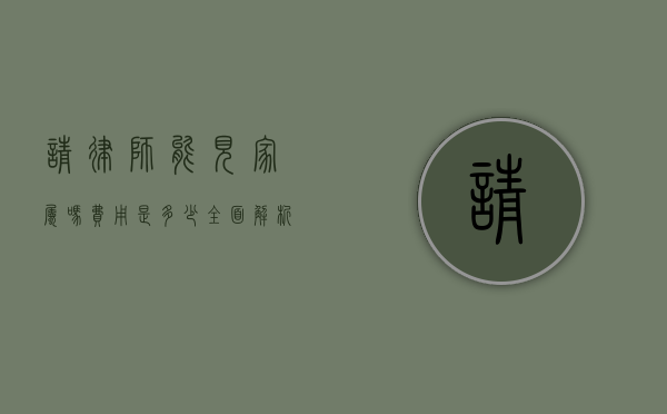 请律师能见家属吗？费用是多少？全面解析律师会见家属的法律规定与收费标准