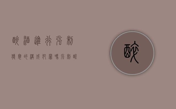 醉酒进行强制猥亵的构成犯罪吗（强制醒酒会有案底吗）