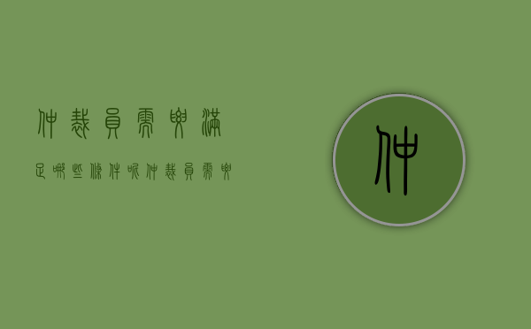 仲裁员需要满足哪些条件呢（仲裁员需要满足哪些条件才能仲裁）