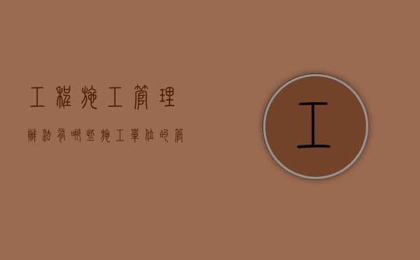 工程施工管理办法有哪些（施工单位的管理制度）