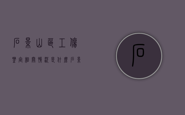 石景山区工伤鉴定相关情况是什么（石景山鉴定中心）