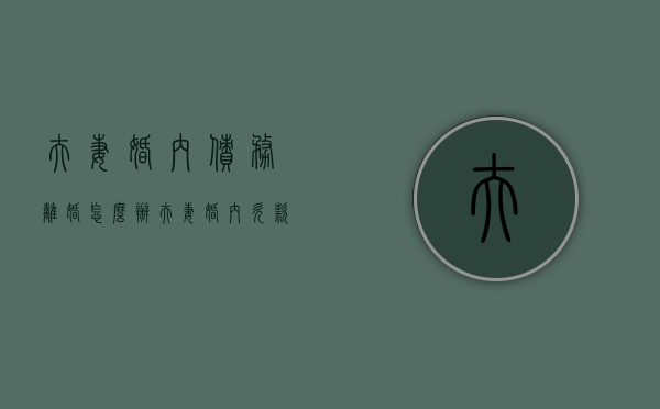 夫妻婚内债务离婚怎么办（夫妻婚内欠款在离婚后怎么处理）