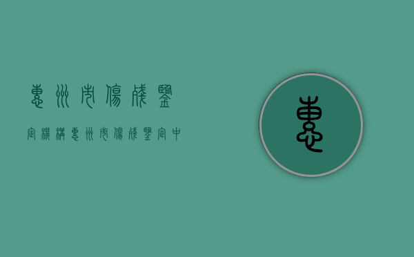 惠州市伤残鉴定机构（惠州市伤残鉴定中心电话号码是多少）