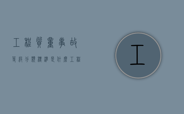 工程质量事故等级分类标准是什么（工程质量事故等级认定依据）
