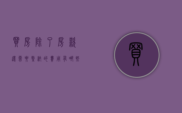 买房除了房款还需要缴纳的费用有哪些（买房除了房款还需要缴纳的费用有哪些呢）