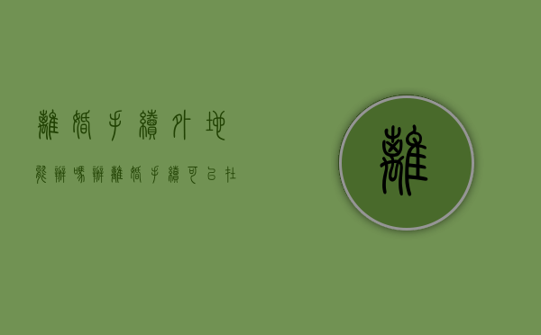 离婚手续外地能办吗（办离婚手续可以在外地办吗）