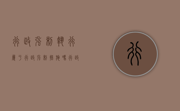 行政强制执行属于行政强制措施吗（行政强制执行权包括）