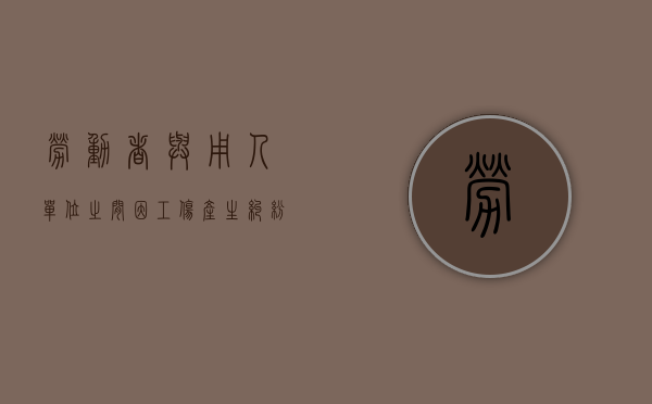 劳动者与用人单位之间因工伤产生纠纷属于劳动纠纷吗（职工与劳动单位发生工伤）