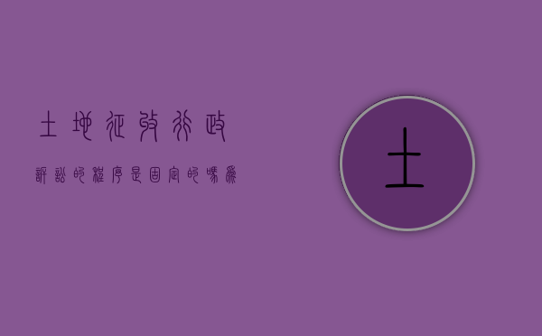 土地征收行政诉讼的程序是固定的吗为什么（土地征收行政诉讼的程序是固定的吗）