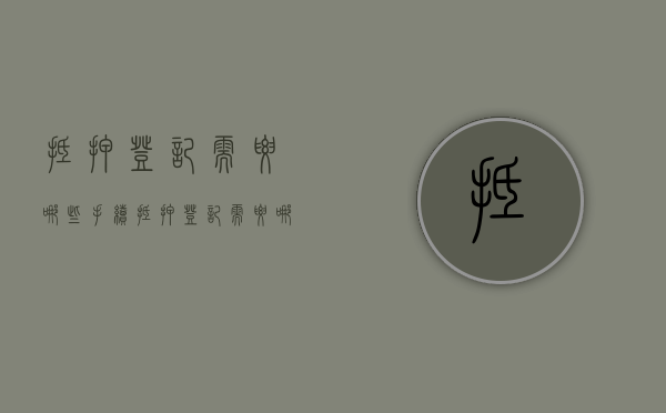 抵押登记需要哪些手续（抵押登记需要哪些手续和证件）