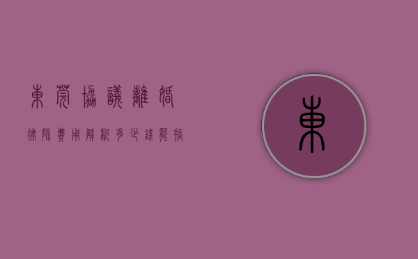 东莞协议离婚律师费用解析，多少钱能搞定？