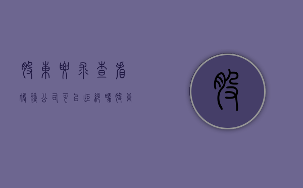 股东要求查看账簿公司可以拒绝吗（股东查阅账簿）