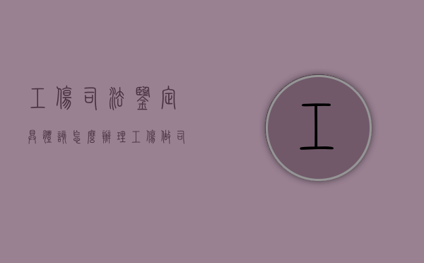 工伤司法鉴定具体该怎么办理（工伤做司法鉴定需要什么材料）
