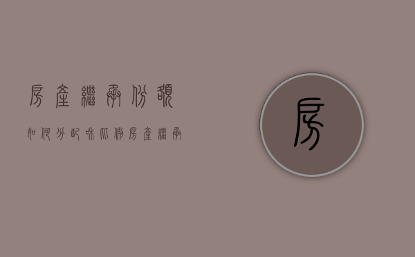 房产继承份额如何分配和比例（房产继承的顺序和份额）