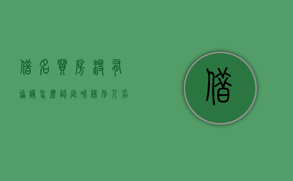 借名买房没有协议怎么认定呢（借别人名义买房没有任何协议可以要回吗）