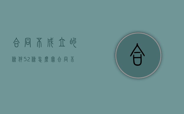 合同不成立的条件 52条怎么写（合同不成立的五个条件）