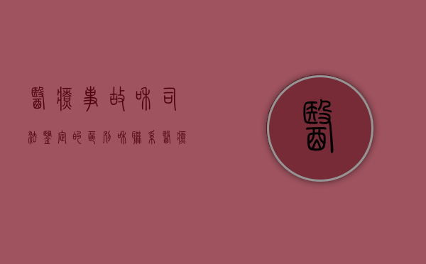 医疗事故和司法鉴定的区别和联系（医疗事故鉴定与司法鉴定有何区别）