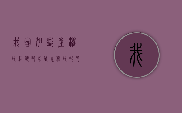 我国知识产权的保护范围是怎样的呢英语（我国知识产权的保护范围是怎样的呢英文）