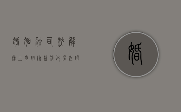 婚姻法司法解释（三）多个条款涉及房产确权（婚姻法司法解释房屋过户规定）