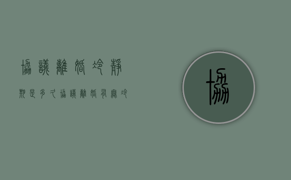 协议离婚冷静期是多久（协议离婚有无冷静期）